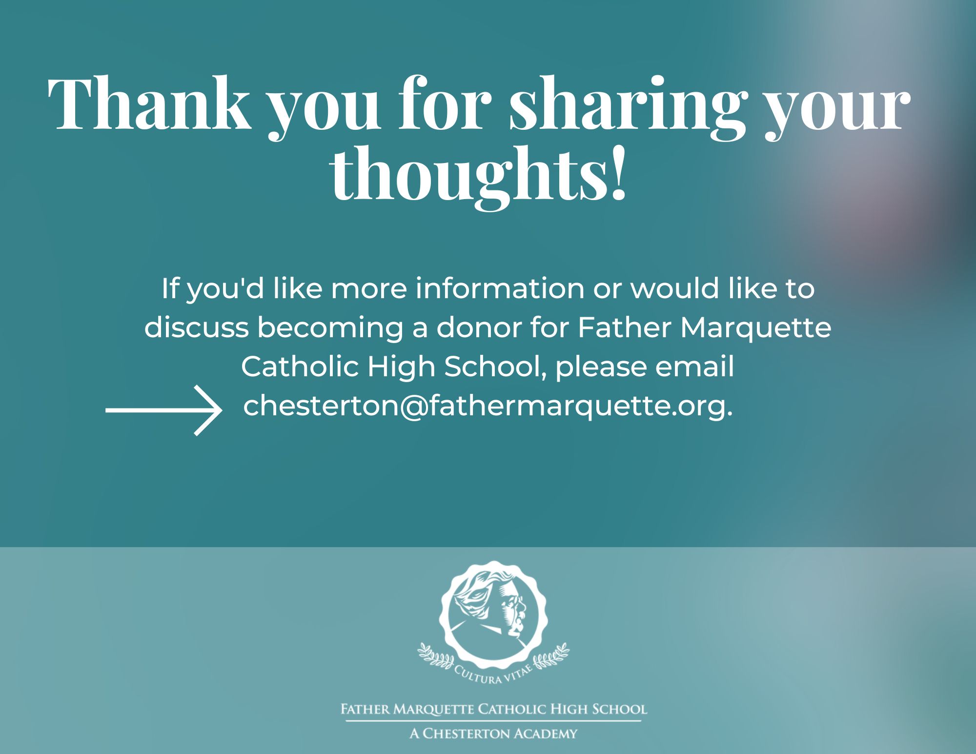 Thank you for sharing your
thoughts! If you'd like more information or would like to discuss becoming a donor for Father Marquette Catholic High School, please email chesterton@fathermarquette.org.